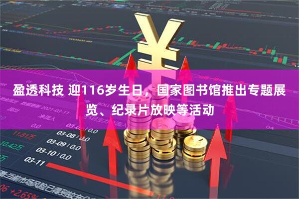 盈透科技 迎116岁生日，国家图书馆推出专题展览、纪录片放映等活动