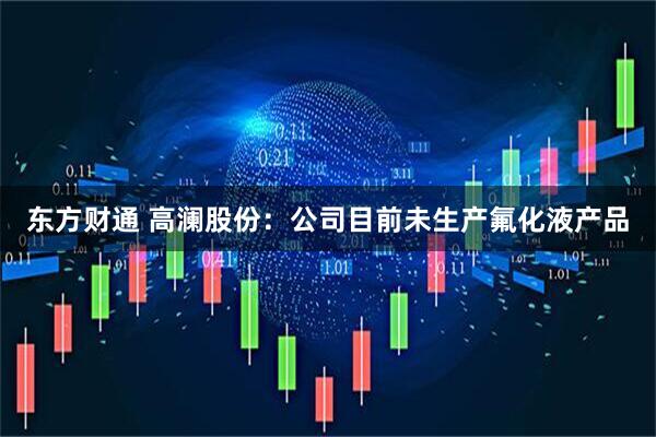 东方财通 高澜股份：公司目前未生产氟化液产品