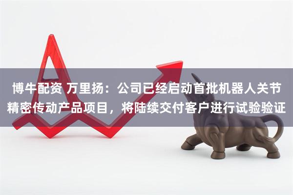 博牛配资 万里扬：公司已经启动首批机器人关节精密传动产品项目，将陆续交付客户进行试验验证