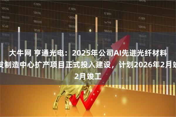 大牛网 亨通光电：2025年公司AI先进光纤材料研发制造中心扩产项目正式投入建设，计划2026年2月竣工