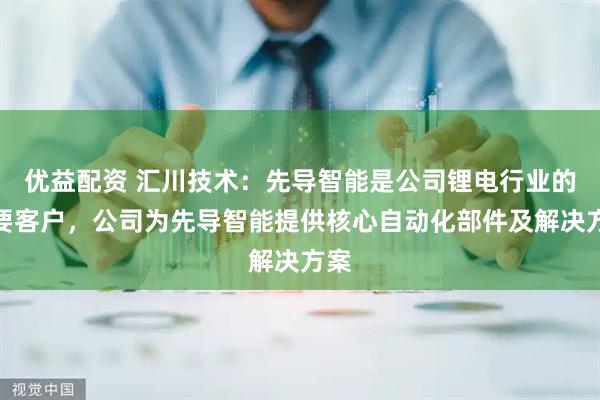 优益配资 汇川技术：先导智能是公司锂电行业的重要客户，公司为先导智能提供核心自动化部件及解决方案