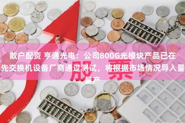 散户配资 亨通光电：公司800G光模块产品已在领先交换机设备厂商通过测试，将根据市场情况导入量产