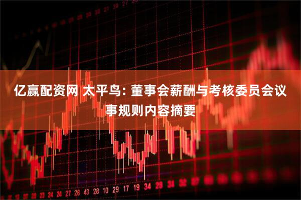 亿赢配资网 太平鸟: 董事会薪酬与考核委员会议事规则内容摘要