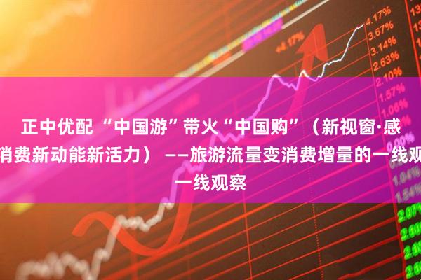 正中优配 “中国游”带火“中国购”（新视窗·感受消费新动能新活力） ——旅游流量变消费增量的一线观察