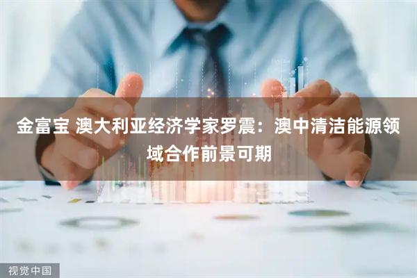 金富宝 澳大利亚经济学家罗震：澳中清洁能源领域合作前景可期