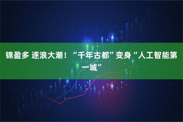 锦盈多 逐浪大潮！“千年古都”变身“人工智能第一城”