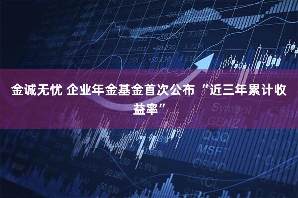 金诚无忧 企业年金基金首次公布 “近三年累计收益率”