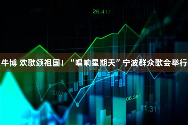 牛博 欢歌颂祖国！“唱响星期天”宁波群众歌会举行