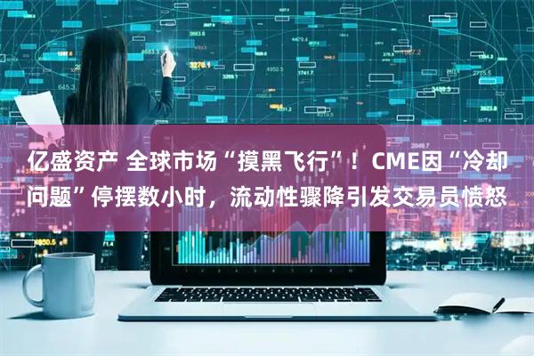 亿盛资产 全球市场“摸黑飞行”！CME因“冷却问题”停摆数小时，流动性骤降引发交易员愤怒