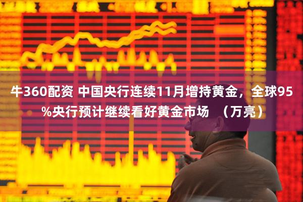 牛360配资 中国央行连续11月增持黄金,全球95%央行预计继续看好黄金市场 (万亮)