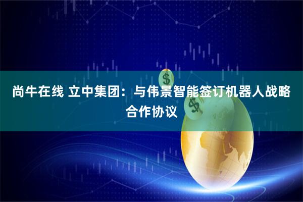 尚牛在线 立中集团:与伟景智能签订机器人战略合作协议