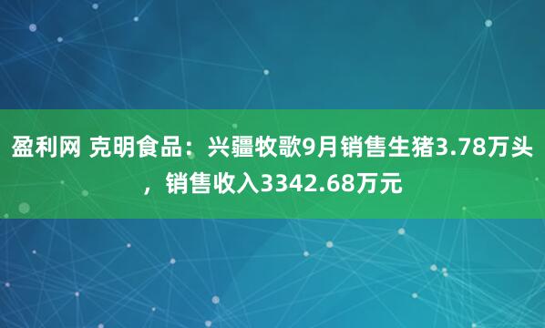 盈利网 克明食品:兴疆牧歌9月销售生猪3.78万头,销售收入3342.68万元