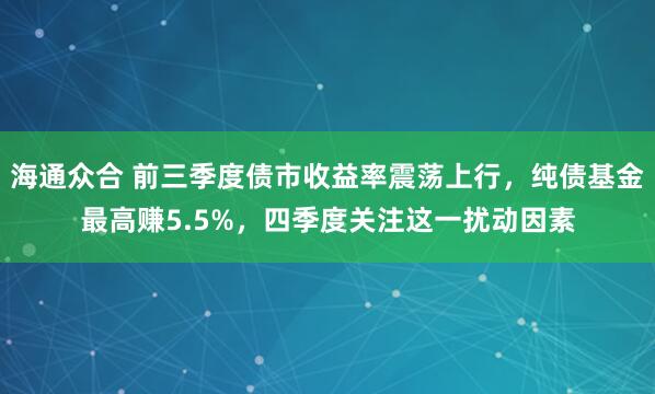 海通众合 前三季度债市收益率震荡上行，纯债基金最高赚5.5%，四季度关注这一扰动因素