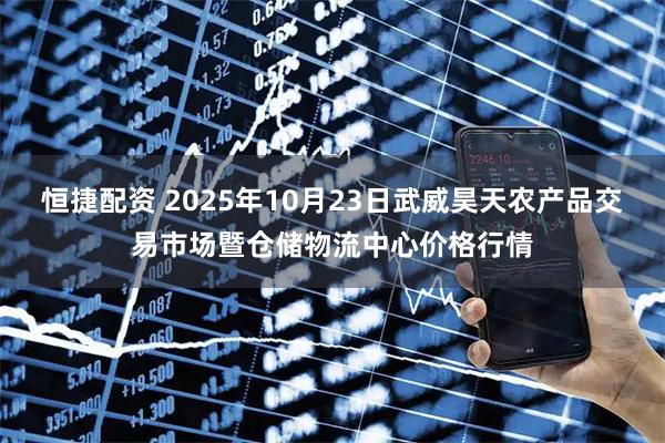 恒捷配资 2025年10月23日武威昊天农产品交易市场暨仓储物流中心价格行情
