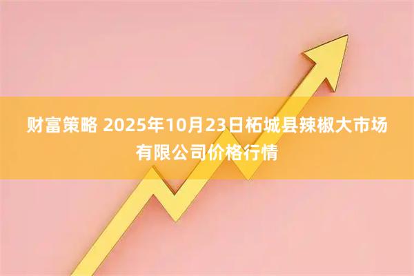 财富策略 2025年10月23日柘城县辣椒大市场有限公司价格行情