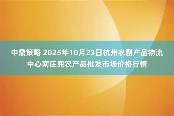 中鼎策略 2025年10月23日杭州农副产品物流中心南庄兜农产品批发市场价格行情
