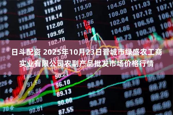 日斗配资 2025年10月23日晋城市绿盛农工商实业有限公司农副产品批发市场价格行情