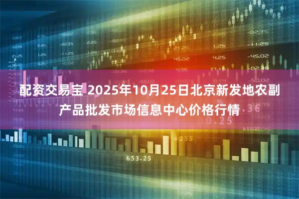 配资交易宝 2025年10月25日北京新发地农副产品批发市场信息中心价格行情