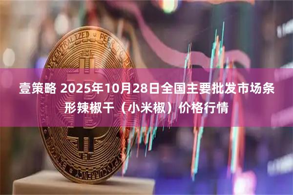 壹策略 2025年10月28日全国主要批发市场条形辣椒干(小米椒)价格行情