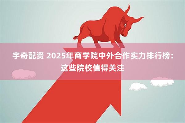 宇奇配资 2025年商学院中外合作实力排行榜:这些院校值得关注