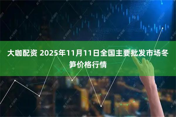 大咖配资 2025年11月11日全国主要批发市场冬笋价格行情