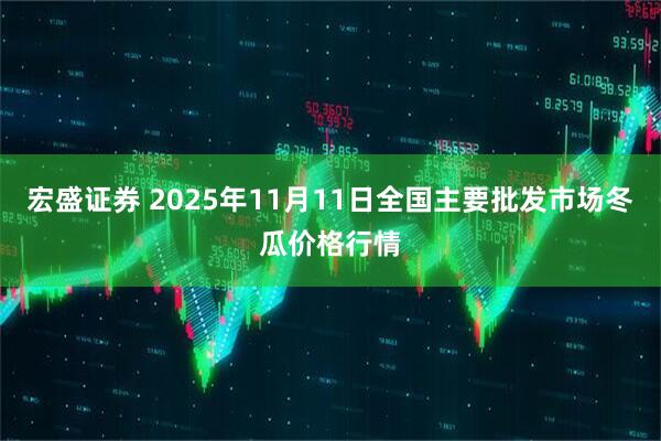 宏盛证券 2025年11月11日全国主要批发市场冬瓜价格行情