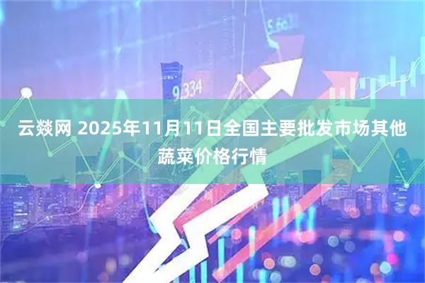 云燚网 2025年11月11日全国主要批发市场其他蔬菜价格行情