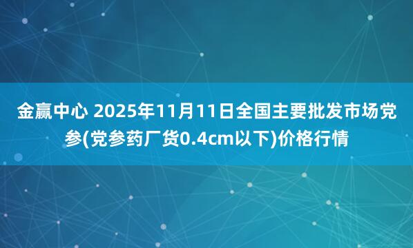 金赢中心 2025年11月11日全国主要批发市场党参(党参药厂货0.4cm以下)价格行情