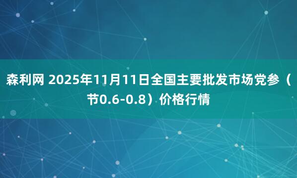 森利网 2025年11月11日全国主要批发市场党参（节0.6-0.8）价格行情