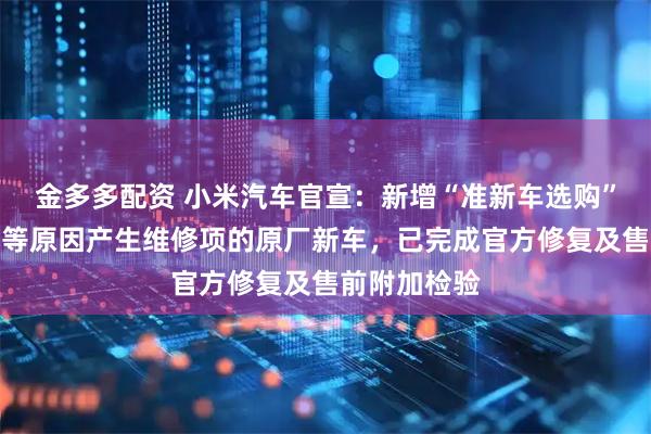 金多多配资 小米汽车官宣：新增“准新车选购”；曾因运输等原因产生维修项的原厂新车，已完成官方修复及售前附加检验