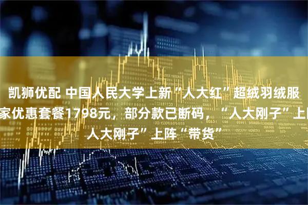 凯狮优配 中国人民大学上新“人大红”超绒羽绒服,四口之家优惠套餐1798元,部分款已断码,“人大刚子”上阵“带货”