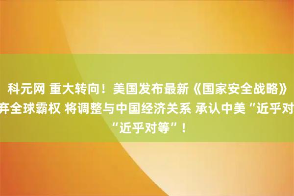 科元网 重大转向!美国发布最新《国家安全战略》:放弃全球霸权 将调整与中国经济关系 承认中美“近乎对等”!