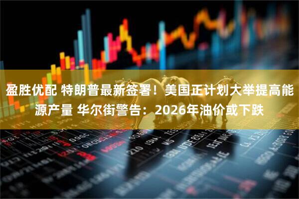 盈胜优配 特朗普最新签署!美国正计划大举提高能源产量 华尔街警告:2026年油价或下跌