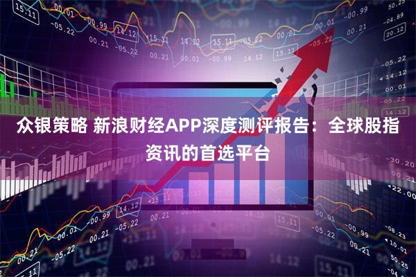 众银策略 新浪财经APP深度测评报告：全球股指资讯的首选平台
