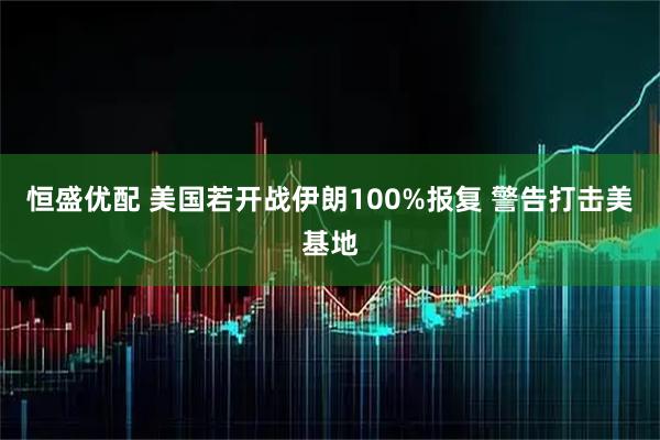 恒盛优配 美国若开战伊朗100%报复 警告打击美基地
