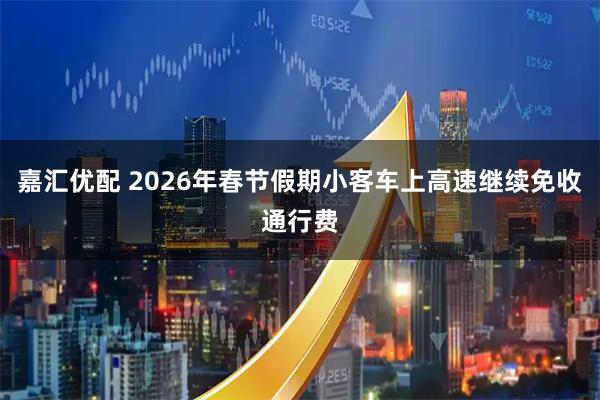 嘉汇优配 2026年春节假期小客车上高速继续免收通行费