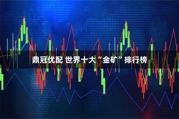 鼎冠优配 世界十大“金矿”排行榜