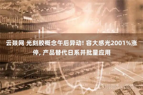 云燚网 光刻胶概念午后异动! 容大感光2001%涨停, 产品替代日系并批量应用