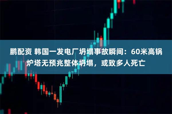 鹏配资 韩国一发电厂坍塌事故瞬间：60米高锅炉塔无预兆整体坍塌，或致多人死亡