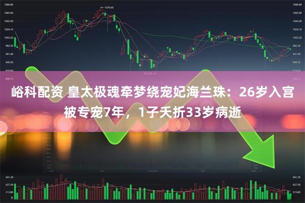 峪科配资 皇太极魂牵梦绕宠妃海兰珠：26岁入宫被专宠7年，1子夭折33岁病逝