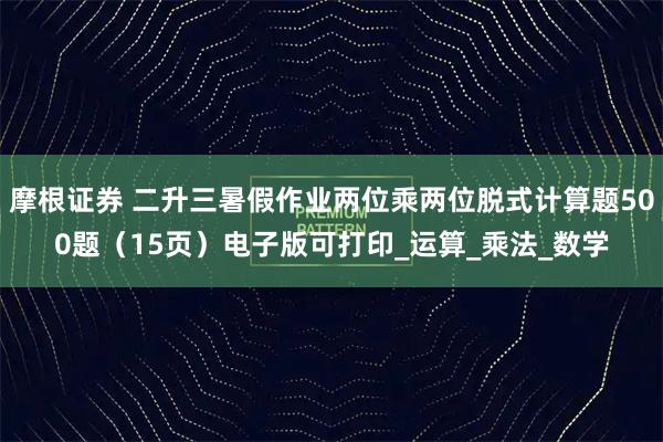 摩根证券 二升三暑假作业两位乘两位脱式计算题500题(15页)电子版可打印_运算_乘法_数学