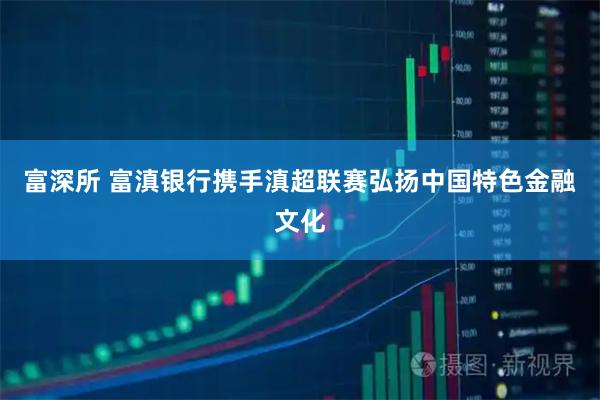 富深所 富滇银行携手滇超联赛弘扬中国特色金融文化
