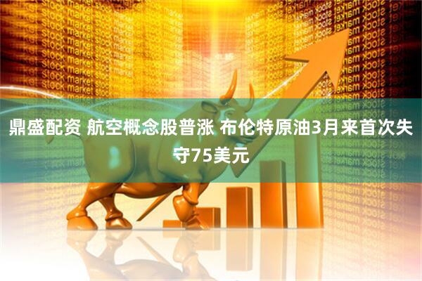 鼎盛配资 航空概念股普涨 布伦特原油3月来首次失守75美元