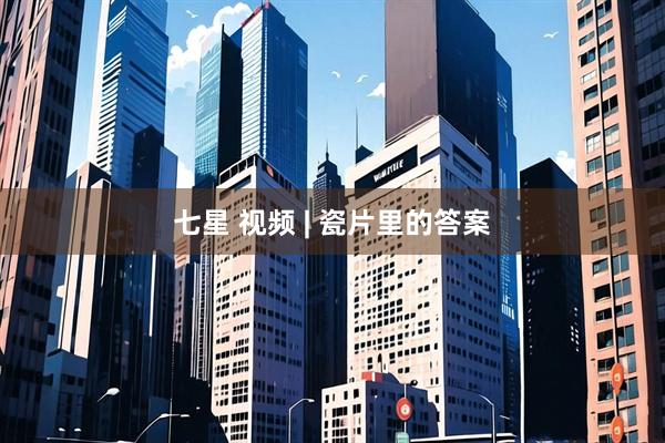 七星 视频 | 瓷片里的答案