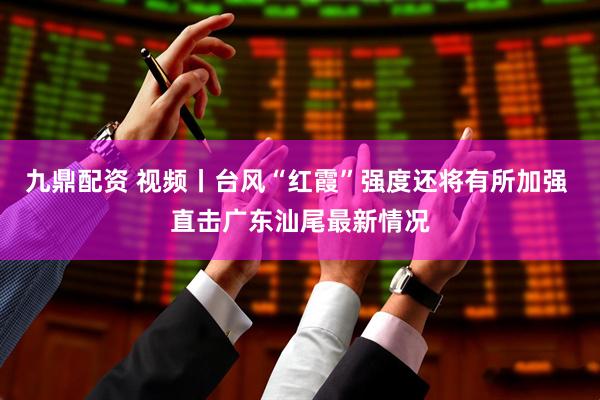 九鼎配资 视频丨台风“红霞”强度还将有所加强 直击广东汕尾最新情况
