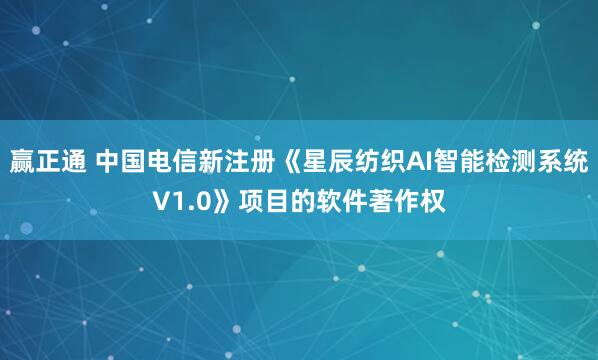 赢正通 中国电信新注册《星辰纺织AI智能检测系统V1.0》项目的软件著作权