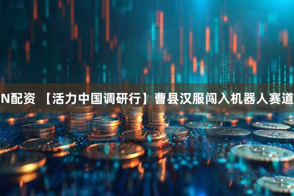 N配资 【活力中国调研行】曹县汉服闯入机器人赛道