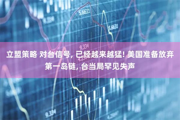 立盟策略 对台信号, 已经越来越猛! 美国准备放弃第一岛链, 台当局罕见失声